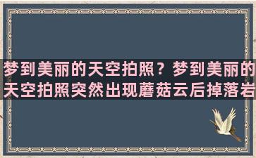 梦到美丽的天空拍照？梦到美丽的天空拍照突然出现蘑菇云后掉落岩浆