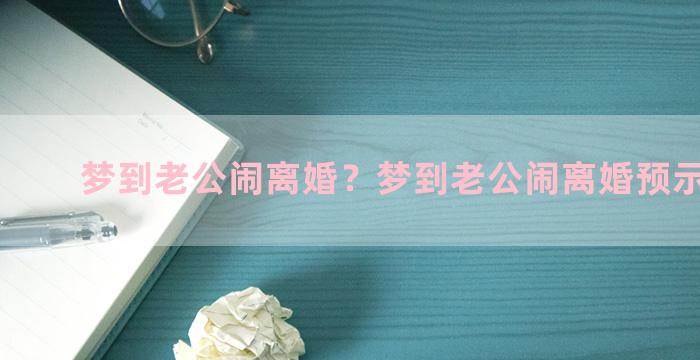 梦到老公闹离婚？梦到老公闹离婚预示着什么