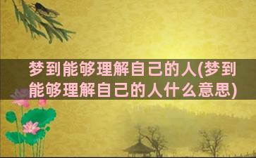 梦到能够理解自己的人(梦到能够理解自己的人什么意思)