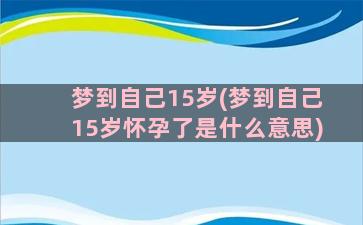 梦到自己15岁(梦到自己15岁怀孕了是什么意思)