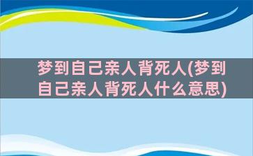 梦到自己亲人背死人(梦到自己亲人背死人什么意思)