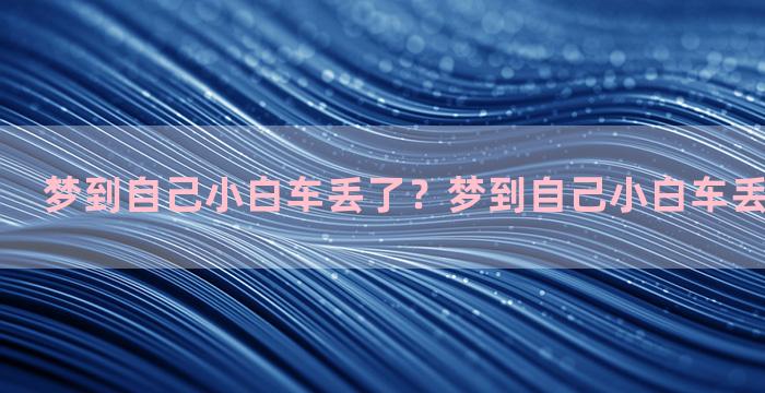 梦到自己小白车丢了？梦到自己小白车丢了什么意思