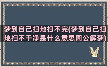 梦到自己扫地扫不完(梦到自己扫地扫不干净是什么意思周公解梦)