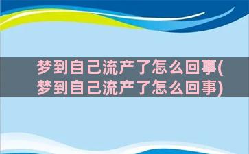 梦到自己流产了怎么回事(梦到自己流产了怎么回事)