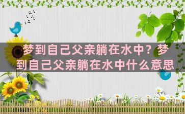 梦到自己父亲躺在水中？梦到自己父亲躺在水中什么意思