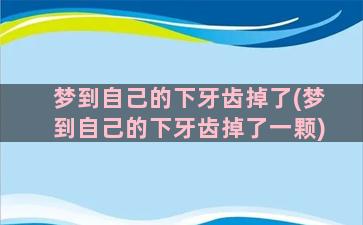 梦到自己的下牙齿掉了(梦到自己的下牙齿掉了一颗)