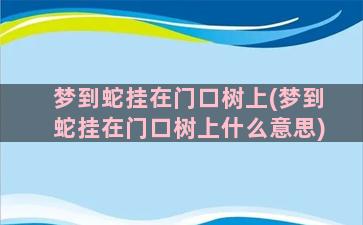 梦到蛇挂在门口树上(梦到蛇挂在门口树上什么意思)