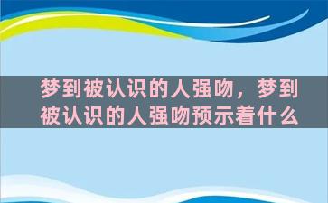 梦到被认识的人强吻，梦到被认识的人强吻预示着什么