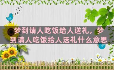 梦到请人吃饭给人送礼，梦到请人吃饭给人送礼什么意思