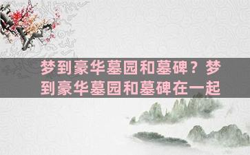 梦到豪华墓园和墓碑？梦到豪华墓园和墓碑在一起