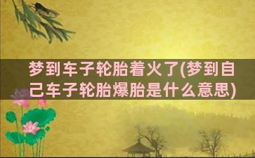 梦到车子轮胎着火了(梦到自己车子轮胎爆胎是什么意思)