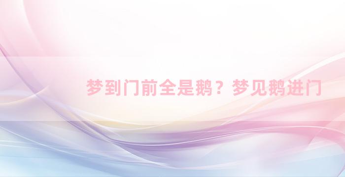 梦到门前全是鹅？梦见鹅进门