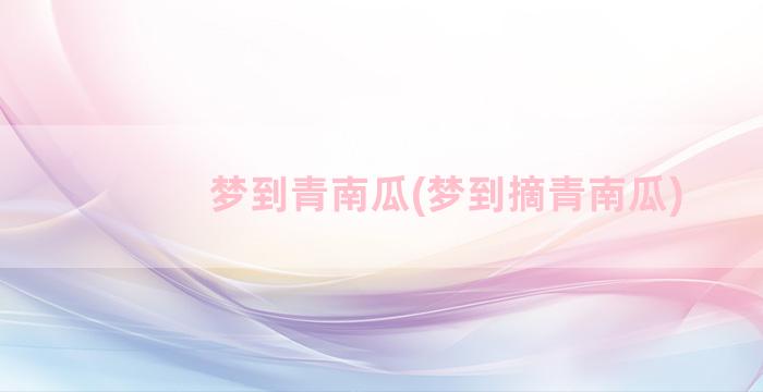 梦到青南瓜(梦到摘青南瓜)