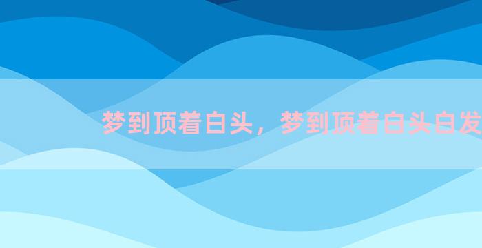 梦到顶着白头，梦到顶着白头白发