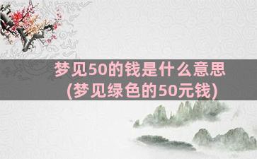 梦见50的钱是什么意思(梦见绿色的50元钱)