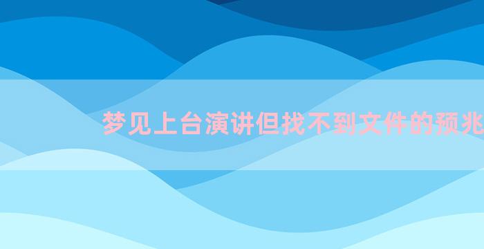 梦见上台演讲但找不到文件的预兆