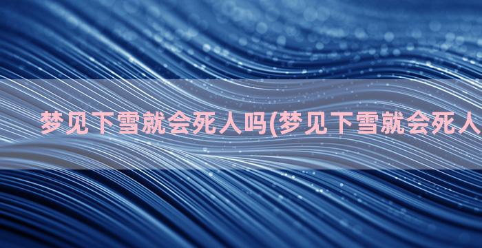 梦见下雪就会死人吗(梦见下雪就会死人是真的吗)