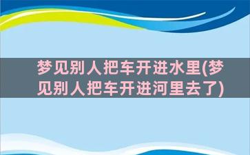 梦见别人把车开进水里(梦见别人把车开进河里去了)