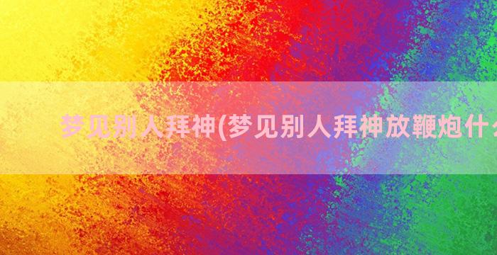 梦见别人拜神(梦见别人拜神放鞭炮什么意思)