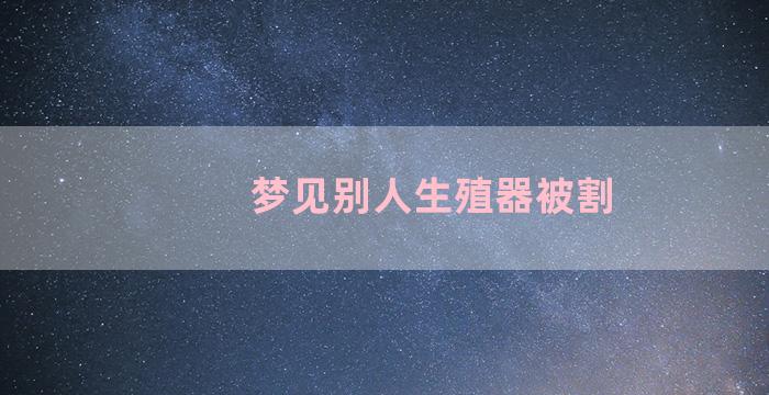 梦见别人生殖器被割