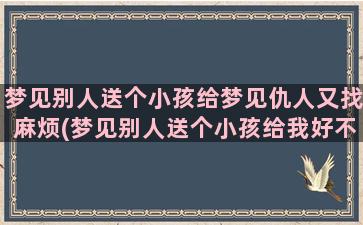 梦见别人送个小孩给梦见仇人又找麻烦(梦见别人送个小孩给我好不好)