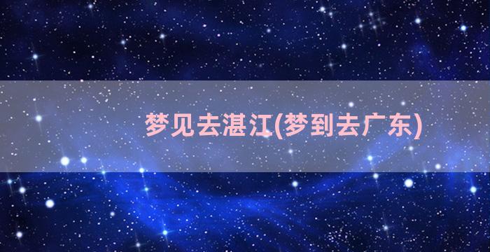 梦见去湛江(梦到去广东)