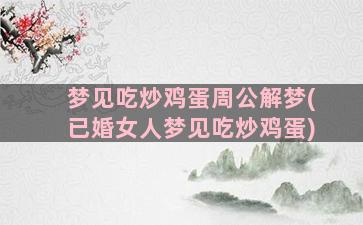 梦见吃炒鸡蛋周公解梦(已婚女人梦见吃炒鸡蛋)