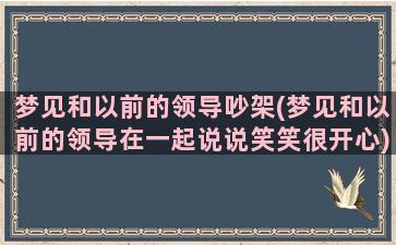 梦见和以前的领导吵架(梦见和以前的领导在一起说说笑笑很开心)