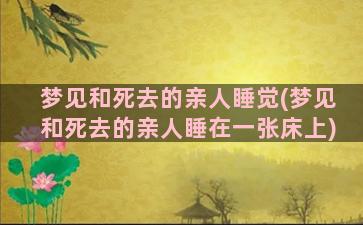 梦见和死去的亲人睡觉(梦见和死去的亲人睡在一张床上)