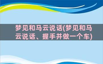 梦见和马云说话(梦见和马云说话、握手并做一个车)