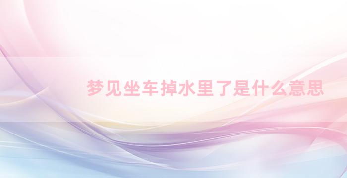 梦见坐车掉水里了是什么意思