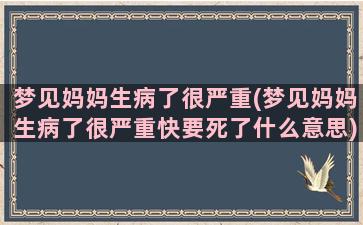 梦见妈妈生病了很严重(梦见妈妈生病了很严重快要死了什么意思)