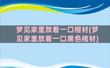 梦见家里放着一口棺材(梦见家里放着一口黑色棺材)