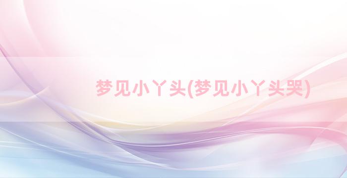 梦见小丫头(梦见小丫头哭)