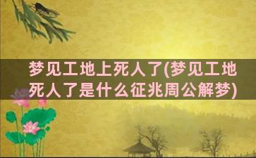 梦见工地上死人了(梦见工地死人了是什么征兆周公解梦)