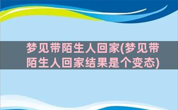 梦见带陌生人回家(梦见带陌生人回家结果是个变态)