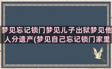 梦见忘记锁门梦见儿子出狱梦见他人分遗产(梦见自己忘记锁门家里进贼了)