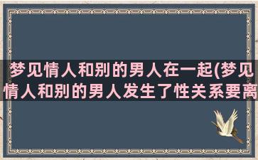 梦见情人和别的男人在一起(梦见情人和别的男人发生了性关系要离婚)