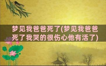 梦见我爸爸死了(梦见我爸爸死了我哭的很伤心他有活了)