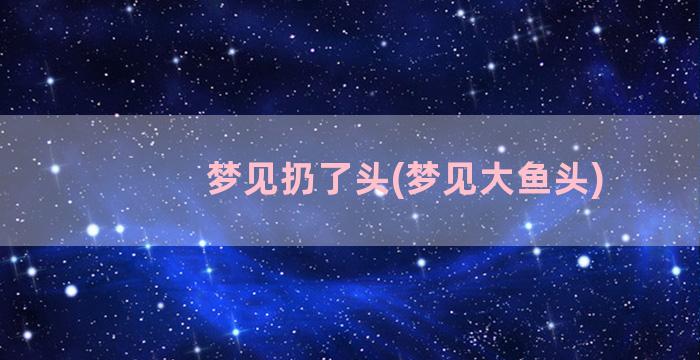 梦见扔了头(梦见大鱼头)