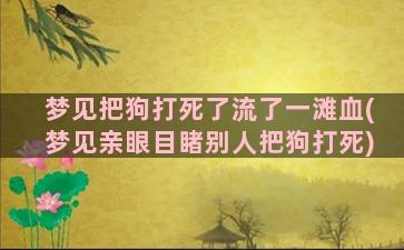 梦见把狗打死了流了一滩血(梦见亲眼目睹别人把狗打死)