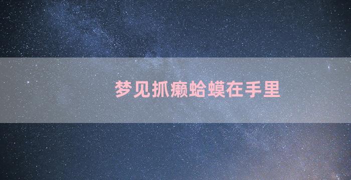 梦见抓癞蛤蟆在手里