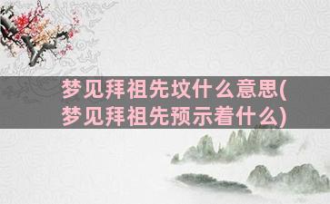 梦见拜祖先坟什么意思(梦见拜祖先预示着什么)