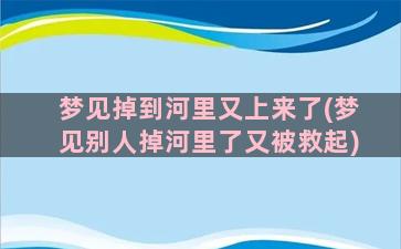 梦见掉到河里又上来了(梦见别人掉河里了又被救起)