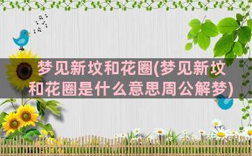 梦见新坟和花圈(梦见新坟和花圈是什么意思周公解梦)