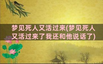 梦见死人又活过来(梦见死人又活过来了我还和他说话了)