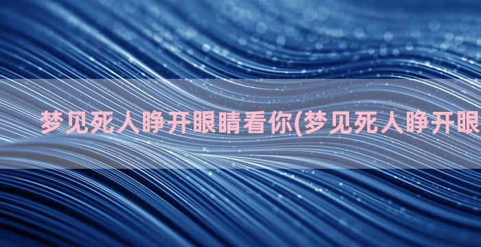 梦见死人睁开眼睛看你(梦见死人睁开眼睛看着我)