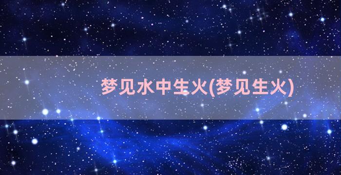 梦见水中生火(梦见生火)