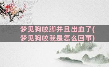 梦见狗咬脚并且出血了(梦见狗咬我是怎么回事)