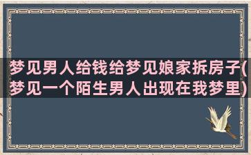 梦见男人给钱给梦见娘家拆房子(梦见一个陌生男人出现在我梦里)